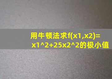 用牛顿法求f(x1,x2)=x1^2+25x2^2的极小值